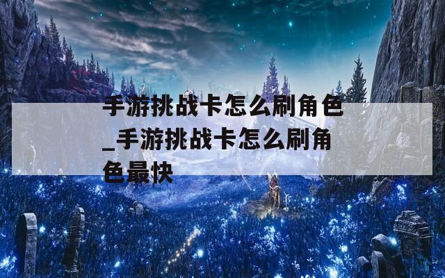手游挑战卡怎么刷角色_手游挑战卡怎么刷角色最快