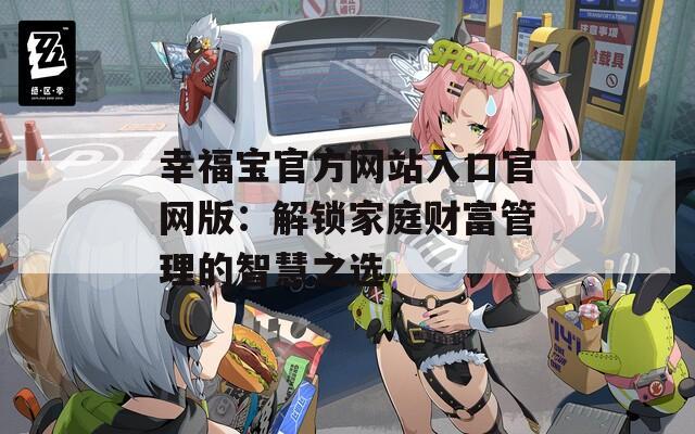 幸福宝官方网站入口官网版：解锁家庭财富管理的智慧之选
