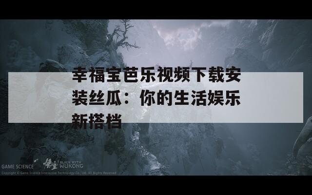 幸福宝芭乐视频下载安装丝瓜：你的生活娱乐新搭档