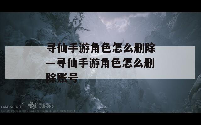 寻仙手游角色怎么删除—寻仙手游角色怎么删除账号