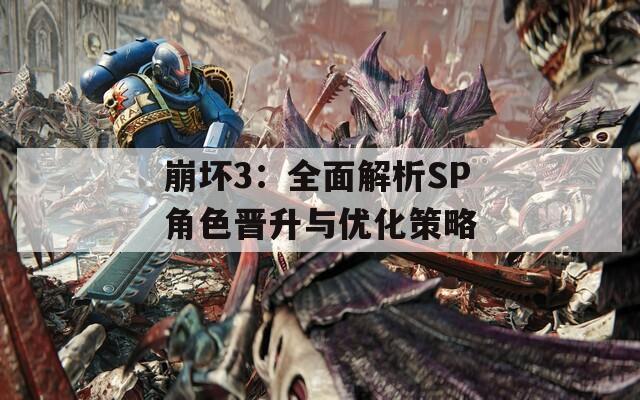 崩坏3：全面解析SP角色晋升与优化策略