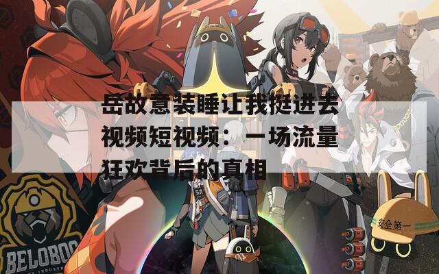 岳故意装睡让我挺进去视频短视频：一场流量狂欢背后的真相