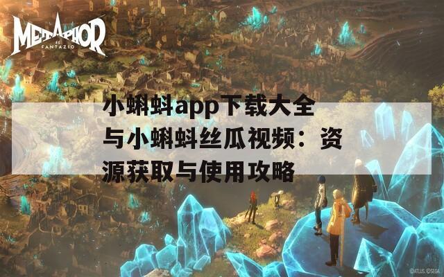 小蝌蚪app下载大全与小蝌蚪丝瓜视频：资源获取与使用攻略