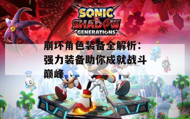 崩坏角色装备全解析：强力装备助你成就战斗巅峰