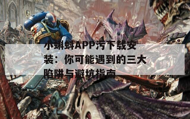 小蝌蚪APP污下载安装：你可能遇到的三大陷阱与避坑指南