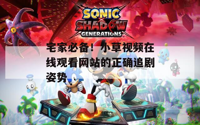 宅家必备！小草视频在线观看网站的正确追剧姿势
