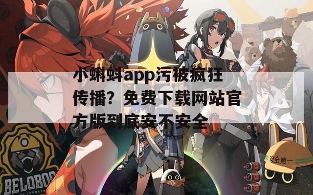 小蝌蚪app污被疯狂传播？免费下载网站官方版到底安不安全
