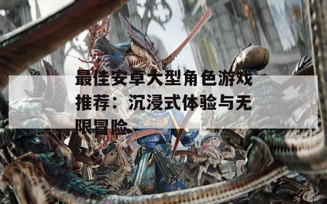 最佳安卓大型角色游戏推荐：沉浸式体验与无限冒险