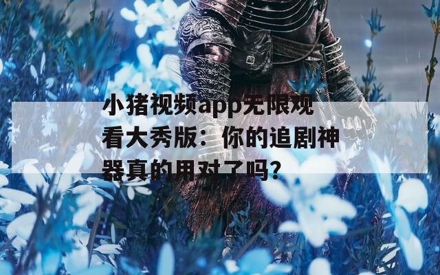 小猪视频app无限观看大秀版：你的追剧神器真的用对了吗？