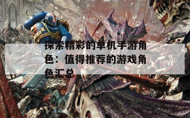探索精彩的单机手游角色：值得推荐的游戏角色汇总