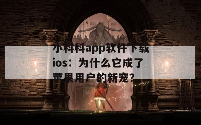 小科科app软件下载ios：为什么它成了苹果用户的新宠？