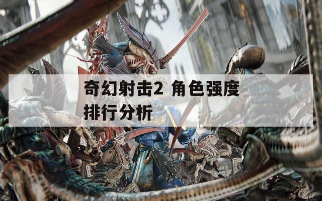 奇幻射击2 角色强度排行分析