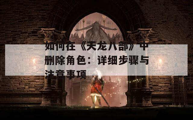 如何在《天龙八部》中删除角色：详细步骤与注意事项
