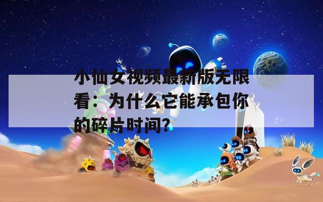 小仙女视频最新版无限看：为什么它能承包你的碎片时间？