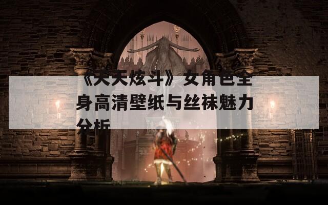 《天天炫斗》女角色全身高清壁纸与丝袜魅力分析