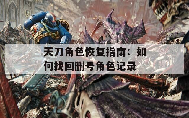 天刀角色恢复指南：如何找回删号角色记录