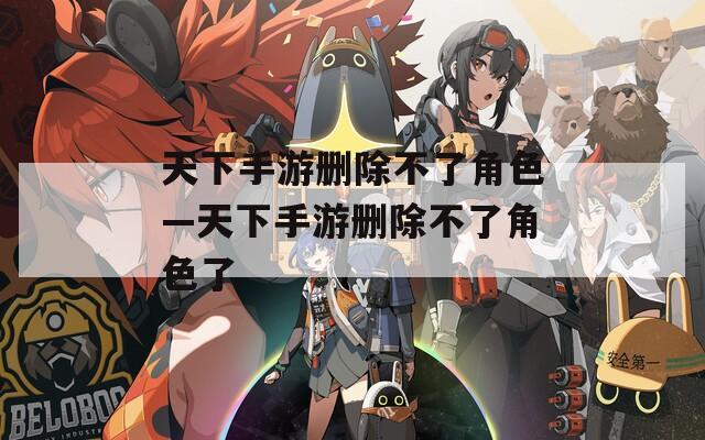 天下手游删除不了角色—天下手游删除不了角色了