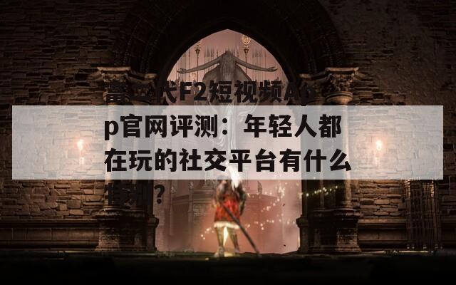 富二代F2短视频App官网评测：年轻人都在玩的社交平台有什么特别？