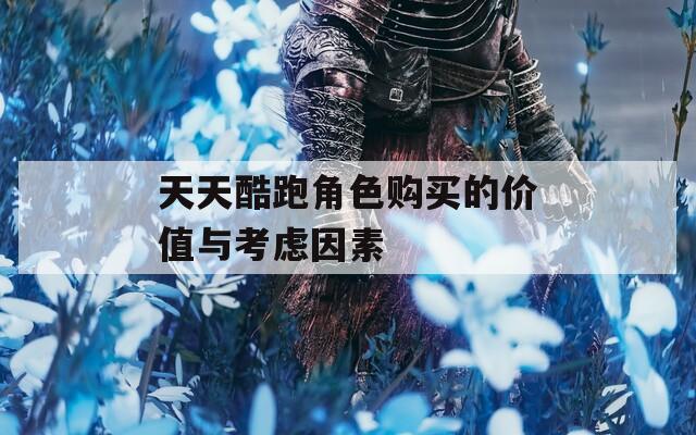 天天酷跑角色购买的价值与考虑因素