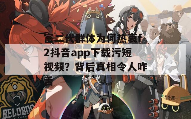 富二代群体为何热衷f2抖音app下载污短视频？背后真相令人咋舌