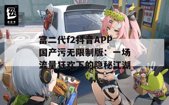 富二代f2抖音APP国产污无限制版：一场流量狂欢下的隐秘江湖