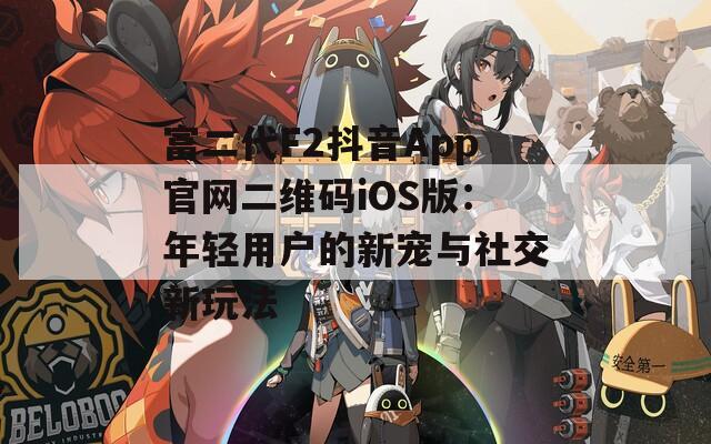 富二代F2抖音App官网二维码iOS版：年轻用户的新宠与社交新玩法