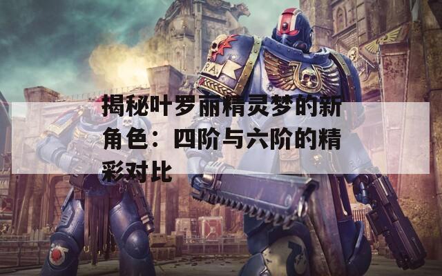 揭秘叶罗丽精灵梦的新角色：四阶与六阶的精彩对比