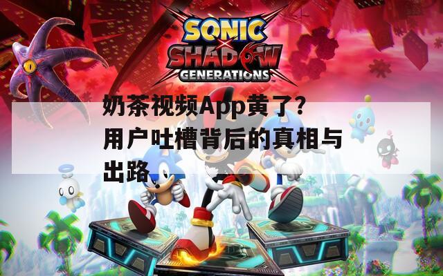 奶茶视频App黄了？用户吐槽背后的真相与出路