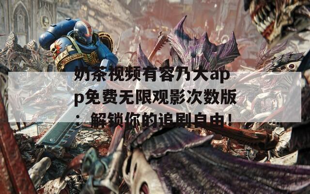 奶茶视频有容乃大app免费无限观影次数版：解锁你的追剧自由！