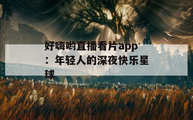 好嗨哟直播看片app：年轻人的深夜快乐星球
