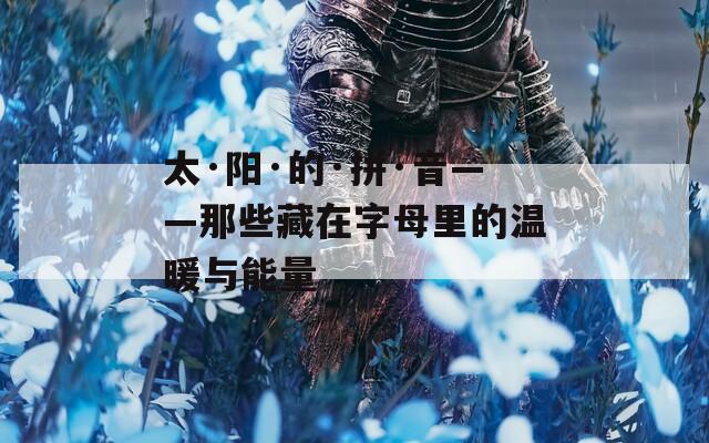 太·阳·的·拼·音——那些藏在字母里的温暖与能量
