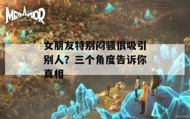 女朋友特别闷骚很吸引别人？三个角度告诉你真相