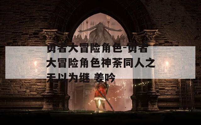 勇者大冒险角色-勇者大冒险角色神荼同人之无以为继 姜吟