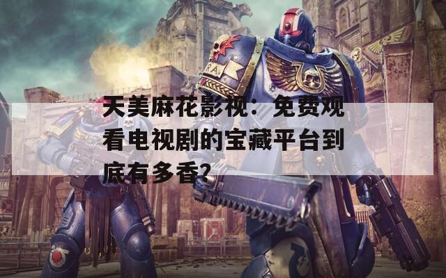 天美麻花影视：免费观看电视剧的宝藏平台到底有多香？