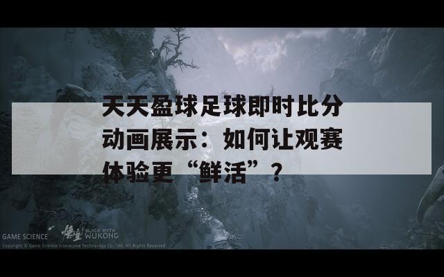 天天盈球足球即时比分动画展示：如何让观赛体验更“鲜活”？