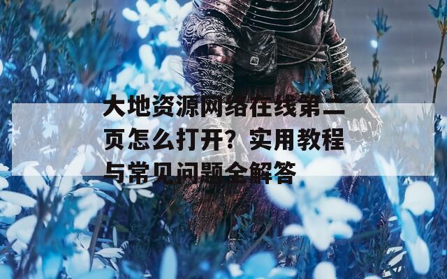 大地资源网络在线第二页怎么打开？实用教程与常见问题全解答