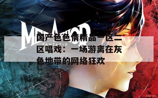 国产色色情精品一区二区唱戏：一场游离在灰色地带的网络狂欢
