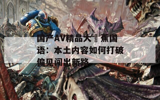 国产AV精品大臿蕉国语：本土内容如何打破偏见闯出新路