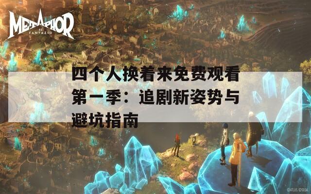 四个人换着来免费观看第一季：追剧新姿势与避坑指南