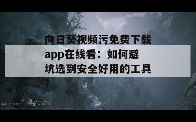 向日葵视频污免费下载app在线看：如何避坑选到安全好用的工具？