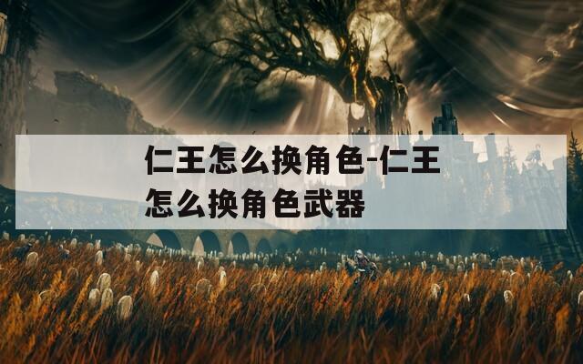 仁王怎么换角色-仁王怎么换角色武器