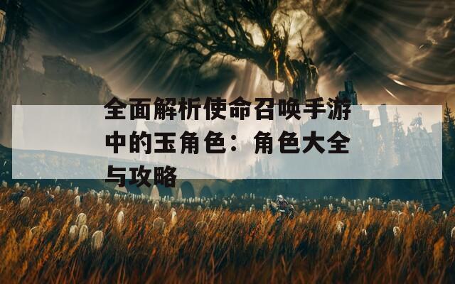 全面解析使命召唤手游中的玉角色：角色大全与攻略