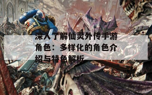 深入了解仙灵外传手游角色：多样化的角色介绍与特色解析