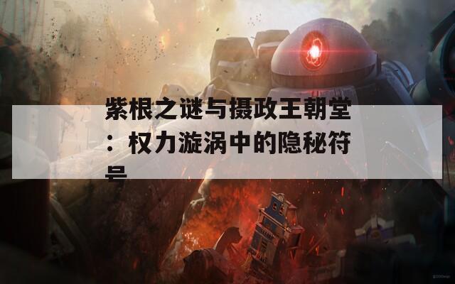 紫根之谜与摄政王朝堂：权力漩涡中的隐秘符号