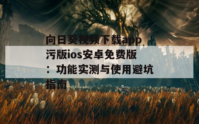 向日葵视频下载app污版ios安卓免费版：功能实测与使用避坑指南