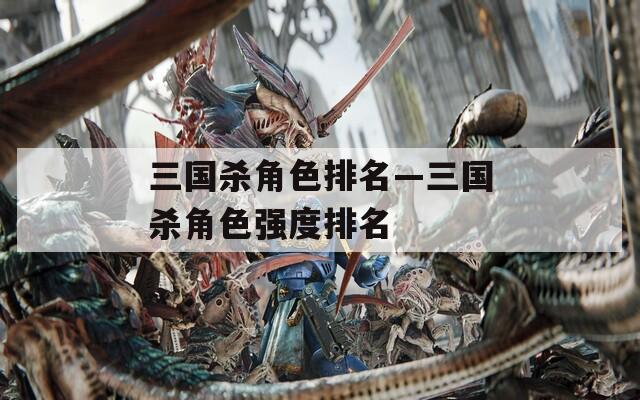 三国杀角色排名—三国杀角色强度排名