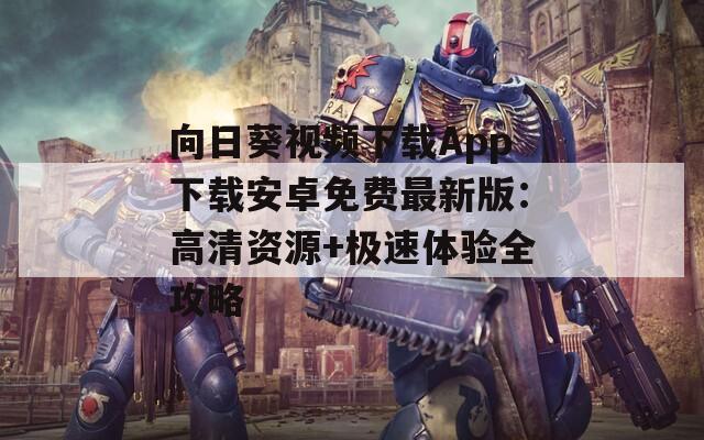向日葵视频下载App下载安卓免费最新版：高清资源+极速体验全攻略
