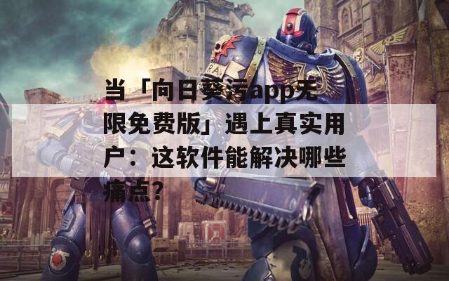 当「向日葵污app无限免费版」遇上真实用户：这软件能解决哪些痛点？