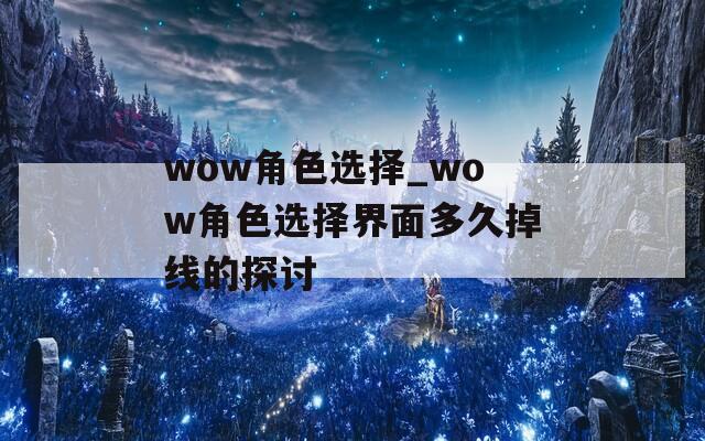 wow角色选择_wow角色选择界面多久掉线的探讨
