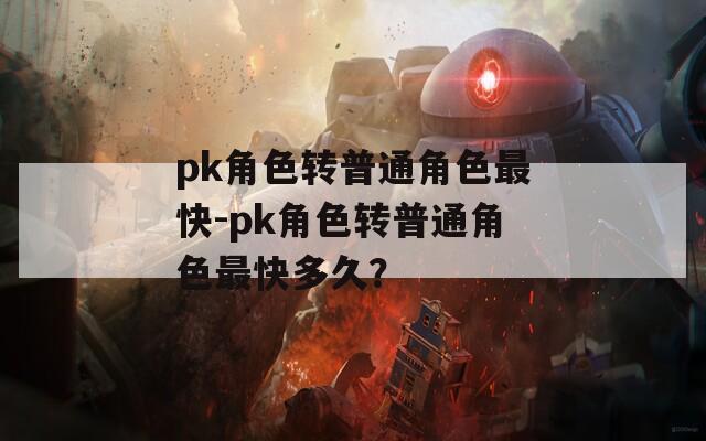 pk角色转普通角色最快-pk角色转普通角色最快多久？